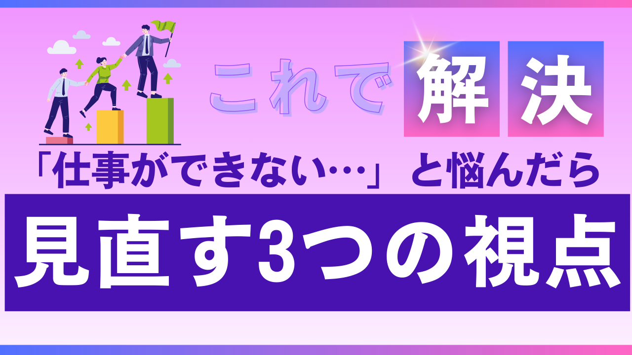 「仕事ができない気がする…」と悩んだら見直す3つの視点