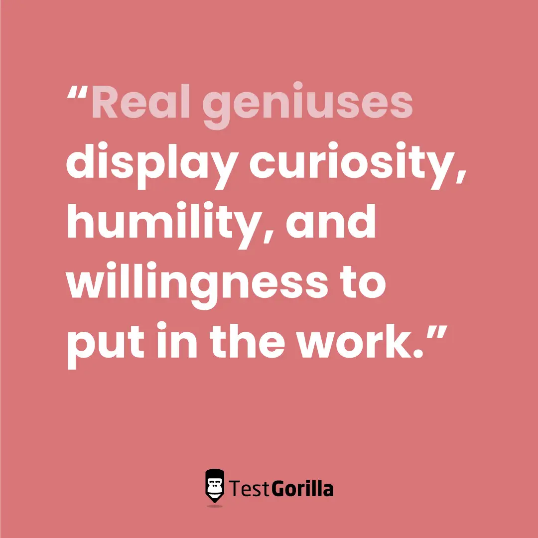 Real geniuses display curiosity humility and willingness