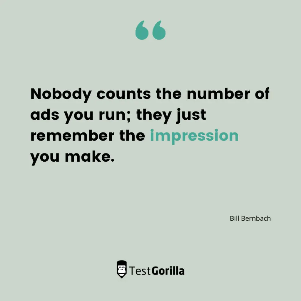 “Nobody counts the number of ads you run; they just remember the impression you make.” Bill Bernbach