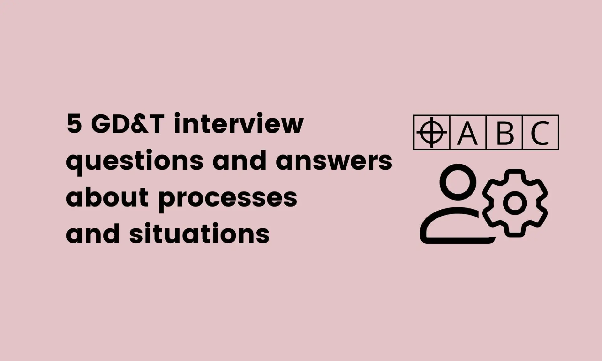 5 GD&T interview questions and answers about processes and situations