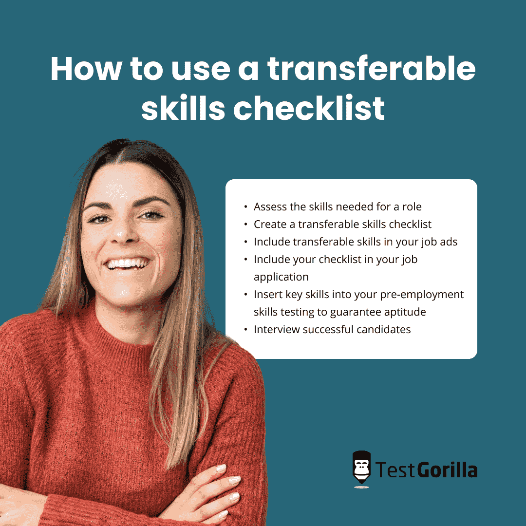 How to use a transferable skills checklist: assess the skills needed for a role, create a transferable skills checklist, Include transferable skills in your job ads, include your checklist in your job application, insert key skills into your pre-employment skills testing to guarantee aptitude, and interview successful candidates.