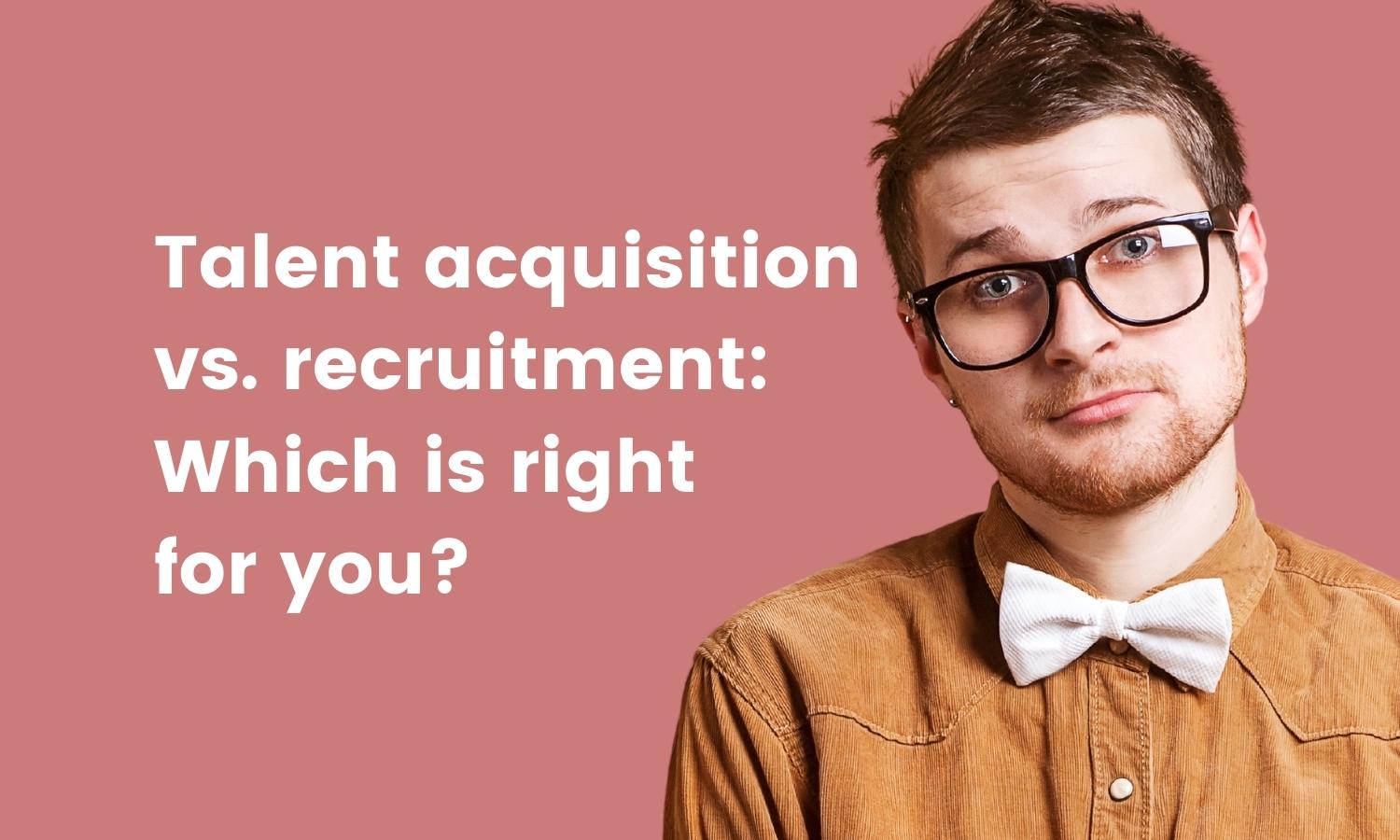 Talent acquisition vs recruitment which is right for you