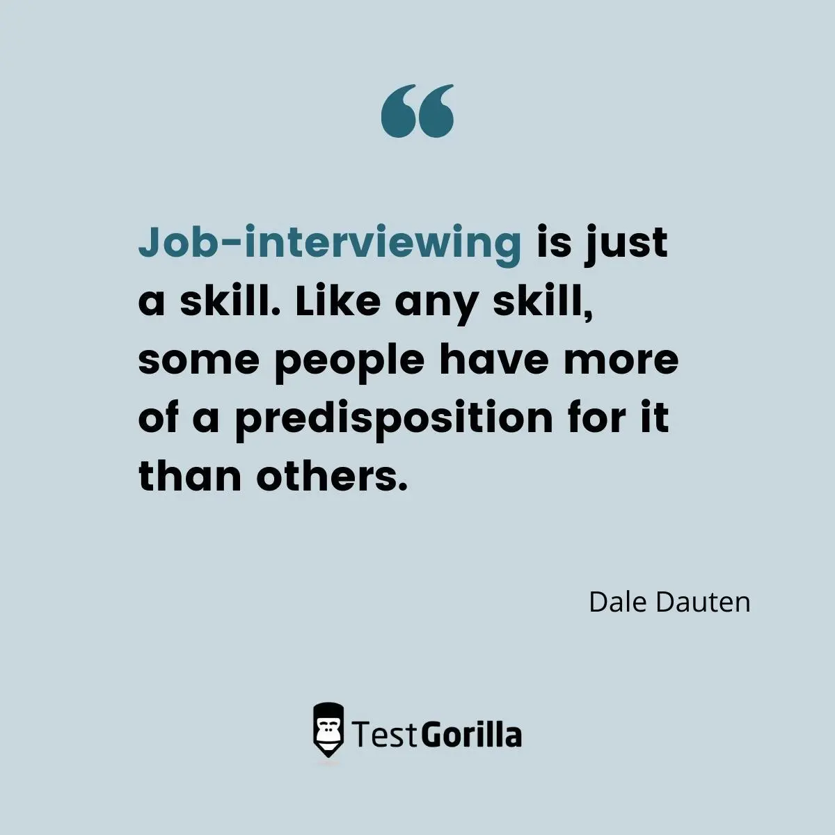 Job-interviewing is just a skill. Like any skill, some people have more of a predisposition for it than others. - Dale Dauten