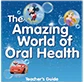 The Amazing World of Oral Health Teacher's Guide