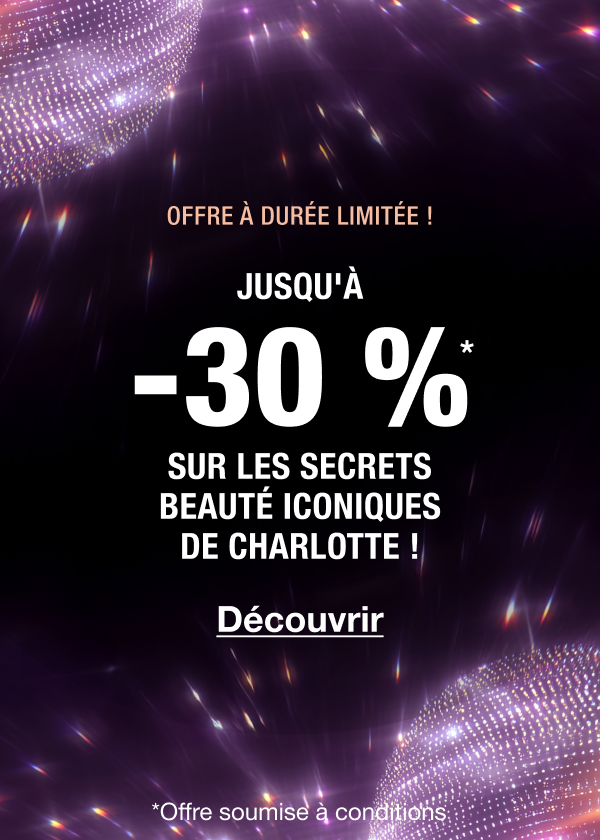OFFRE À DURÉE LIMITÉE !  JUSQU'À -30 %* LES SECRETS BEAUTÉ ICONIQUES DE CHARLOTTE ! 