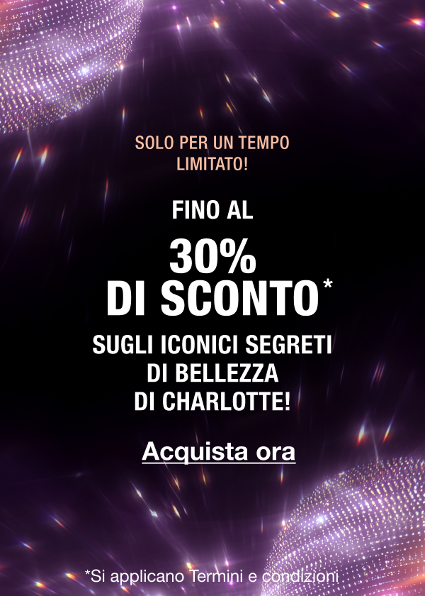 SOLO PER UN PERIODO LIMITATO!   FINO AL 30% DI SCONTO*  GLI ICONICI SEGRETI DI BELLEZZA DI CHARLOTTE! 