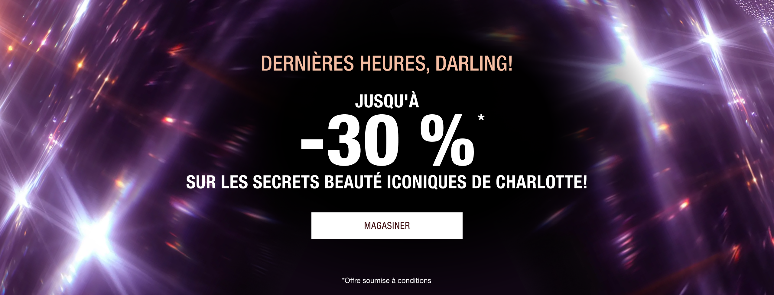 DERNIÈRES HEURES, DARLINGS!  JUSQU'À 30 % DE RABAIS!* LES SECRETS BEAUTÉ ICONIQUES DE CHARLOTTE! 