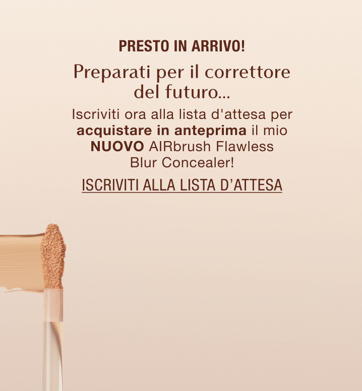Presto in arrivo! Preparati per il correttore del futuro… Iscriviti ora alla lista d'attesa per acquistare in anteprima il mio NUOVO AIRbrush Flawless Blur Concealer!