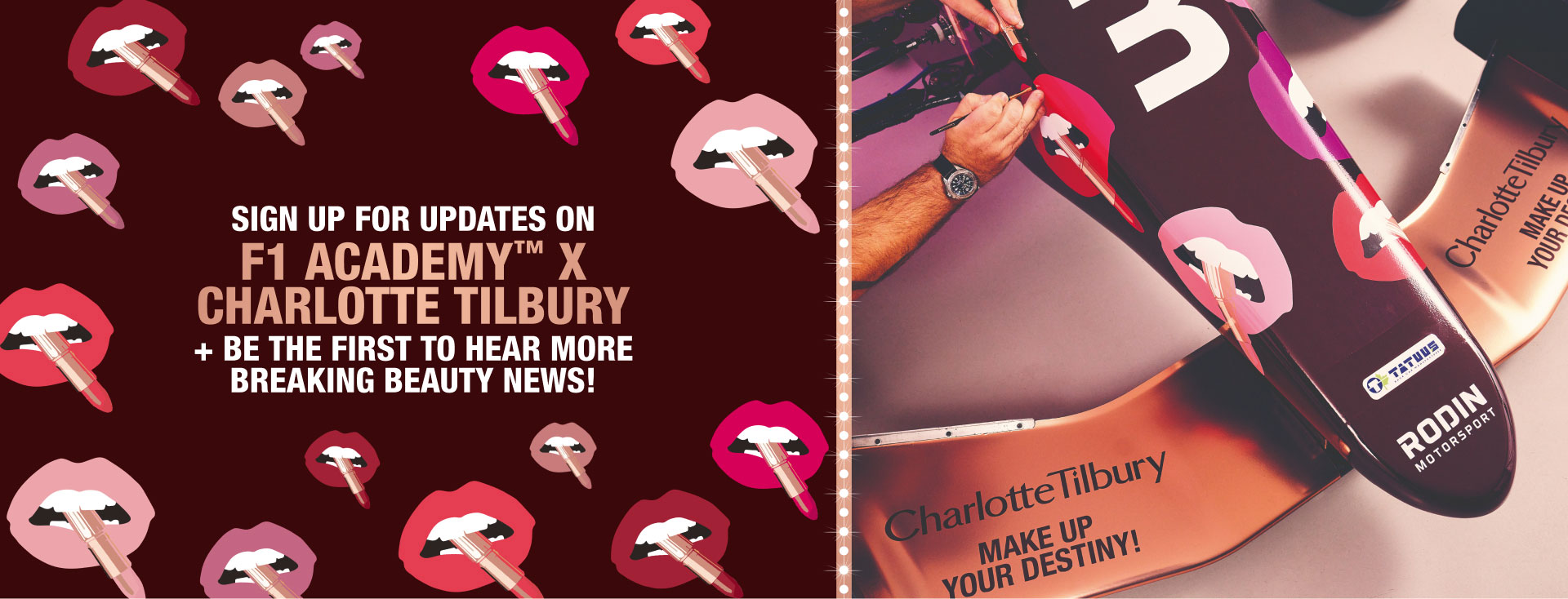 SIGN UP FOR UPDATES ON F1 ACADEMY X CHARLOTTE TILBURY + BE THE FIRST TO HEAR MORE BREAKING BEAUTY NEWS!