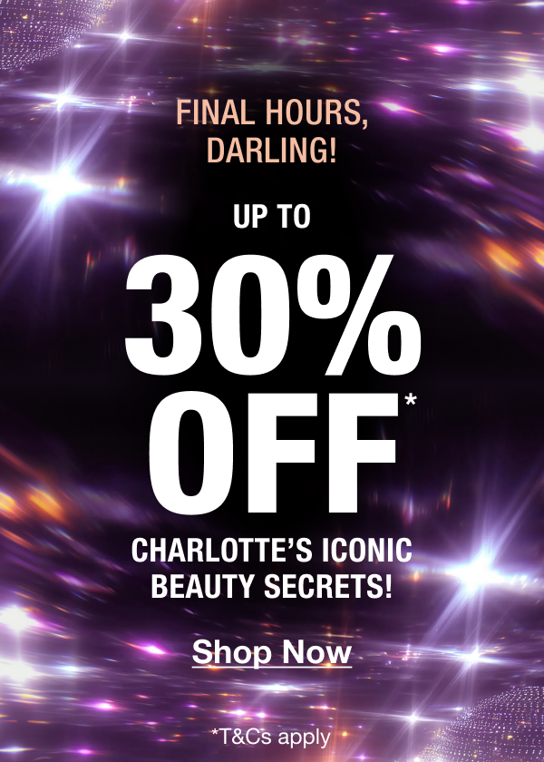 FINAL HOURS, DARLINGS!  UP TO 30% OFF*  CHARLOTTE’S ICONIC BEAUTY SECRETS! 