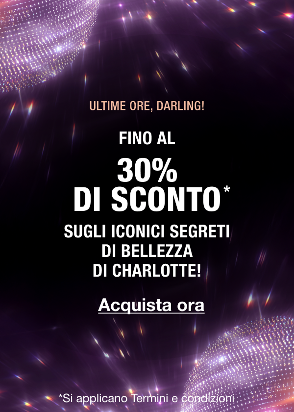 ULTIME ORE, DARLING!  FINO AL 30% DI SCONTO*  GLI ICONICI SEGRETI DI BELLEZZA DI CHARLOTTE! 
