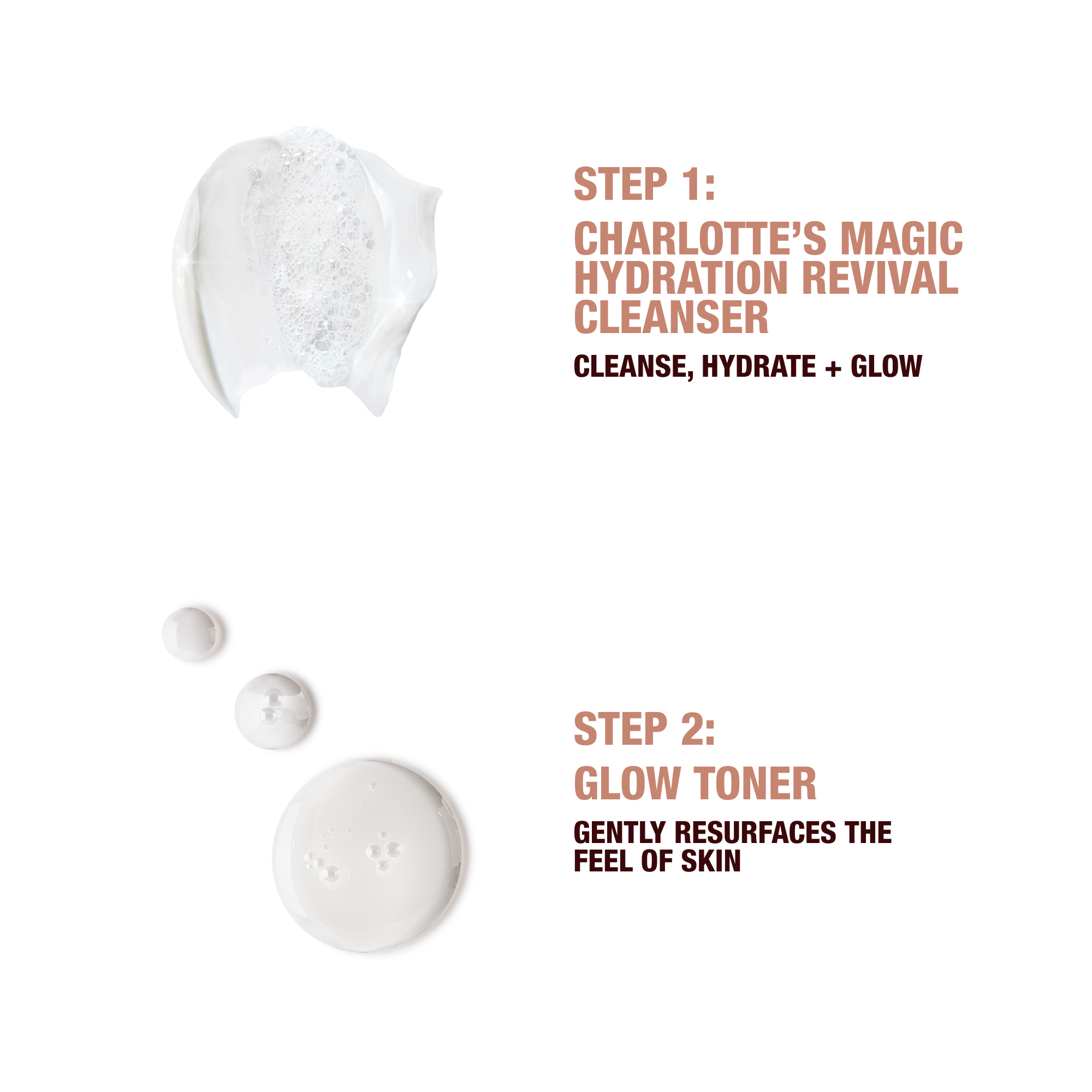 Step 1 Charlotte's Magic Hydration revival cleanser to cleanse, hydrate and glow. 
Step 2 glow toner gently resurfaces the feel of the skin