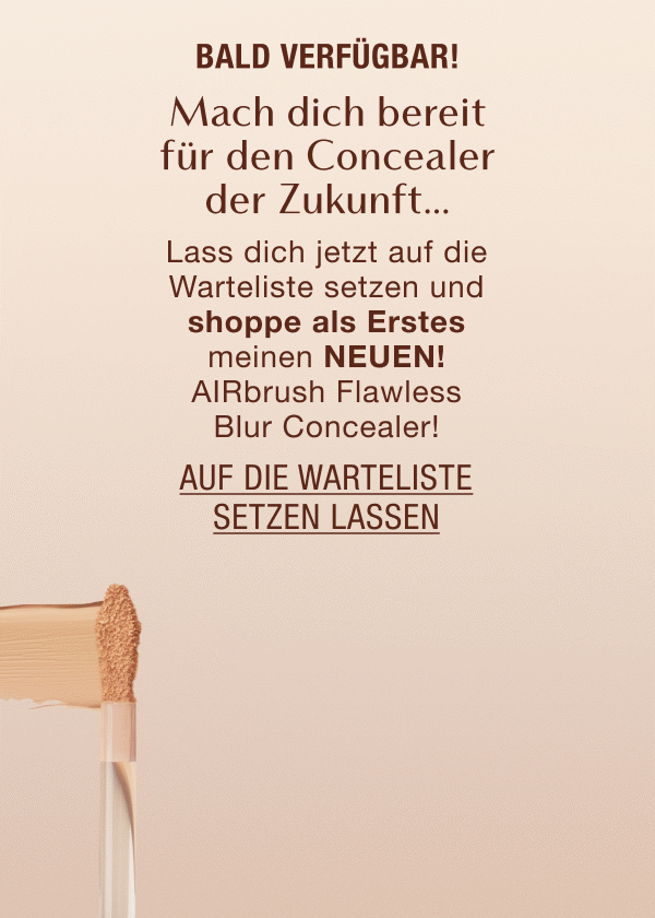 Bald verfügbar! Mach dich bereit für den Concealer der Zukunft… Lass dich jetzt auf die Warteliste setzen und shoppe als Erstes meinen NEUEN! AIRbrush Flawless Blur Concealer zu shoppen!