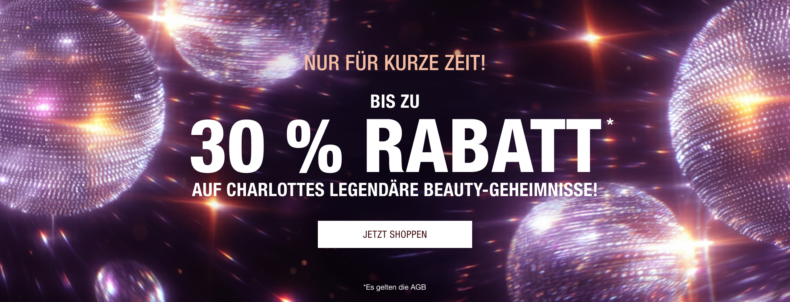 NUR FÜR BEGRENZTE ZEIT!   BIS ZU 30 % RABATT* AUF CHARLOTTES LEGENDÄRE BEAUTY-GEHEIMNISSE! 