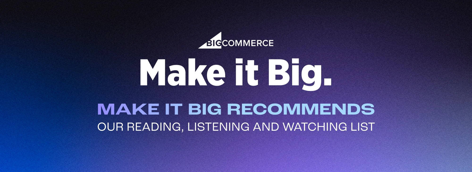 Make it Big Our Reading, Listening and Watching List from