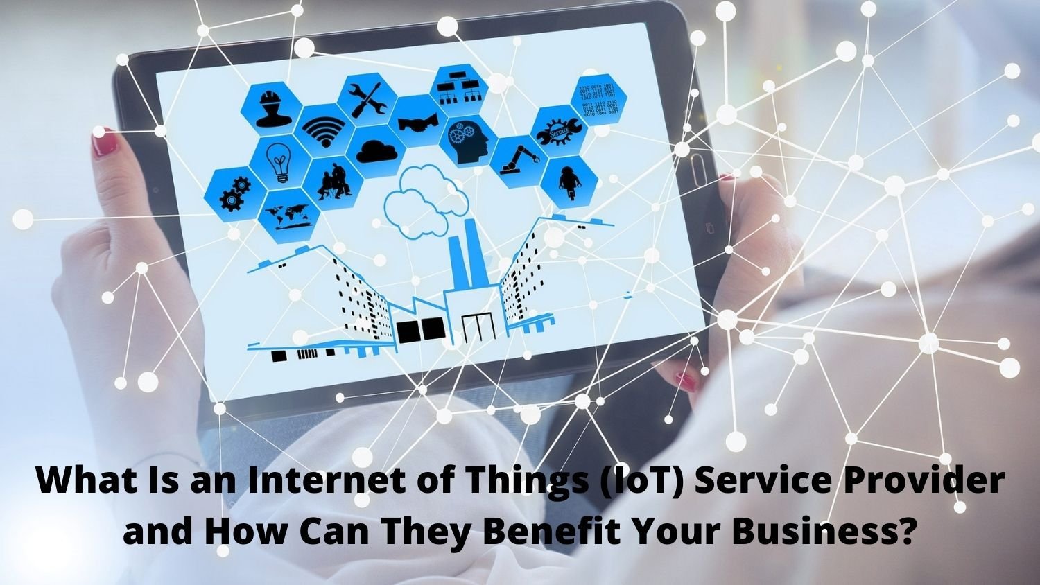 What Is an Internet of Things (IoT) Service Provider and How Can They Benefit Your Business?