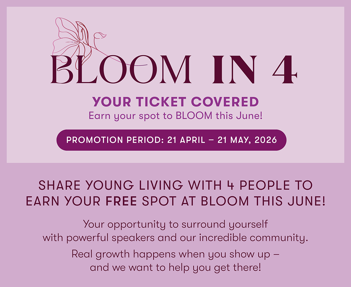 BLOOM IN 4 YOUR TICKET COVERED Earn your spot to BLOOM this June! PROMOTION PERIOD: 21 APRIL - 21 MAY, 2026

SHARE YOUNG LIVING WITH 4 PEOPLE TO EARN YOUR FREE SPOT AT BLOOM THIS JUNE! with powerful speakers and our incredible community.

Your opportunity to surround yourself Real growth happens when you show up - and we want to help you get there!