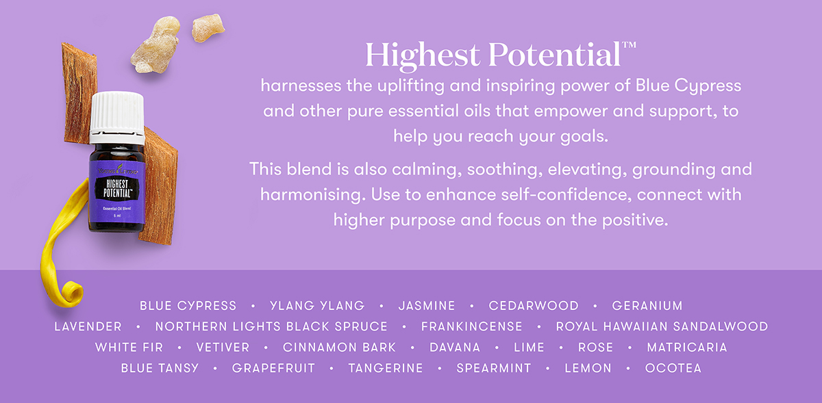Highest Potential™
harnesses the uplifting and inspiring power of Blue Cypress and other pure essential oils that empower and support, to help you reach your goals.
This blend is also calming, soothing, elevating, grounding and harmonising. Use to enhance self-confidence, connect with higher purpose and focus on the positive.