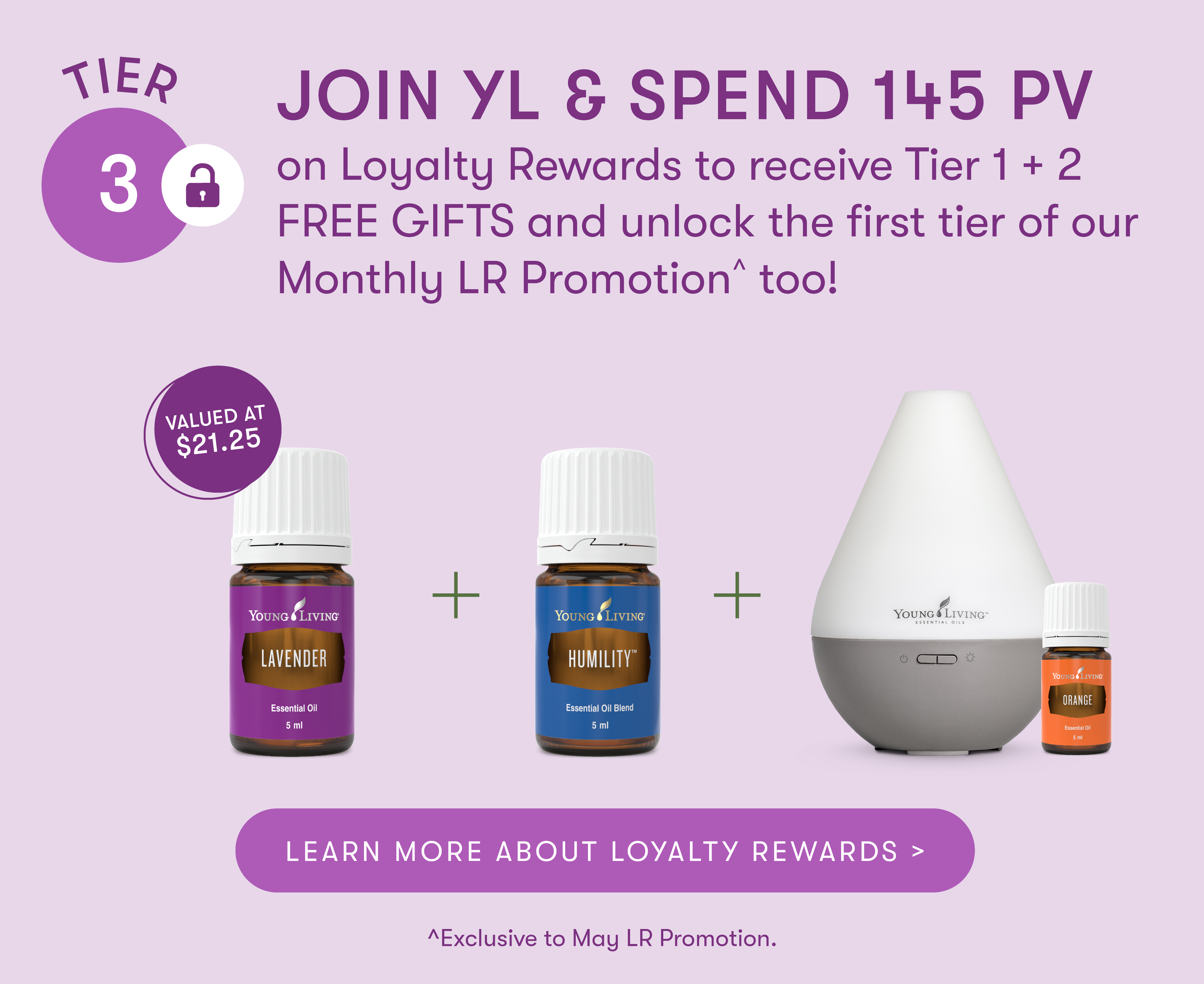 TIER 3 VALUED AT $23.50
JOIN YL & SPEND 145 PV on Loyalty Rewards to receive Tier 1 + 2 FREE GIFTS and unlock the first tier of our Monthly LR Promotion too! LEARN MORE ABOUT LOYALTY REWARDS > ^Exclusive to May LR Promotion.