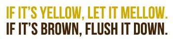 If it's yellow, let it mellow; if it's brown, flush it down.