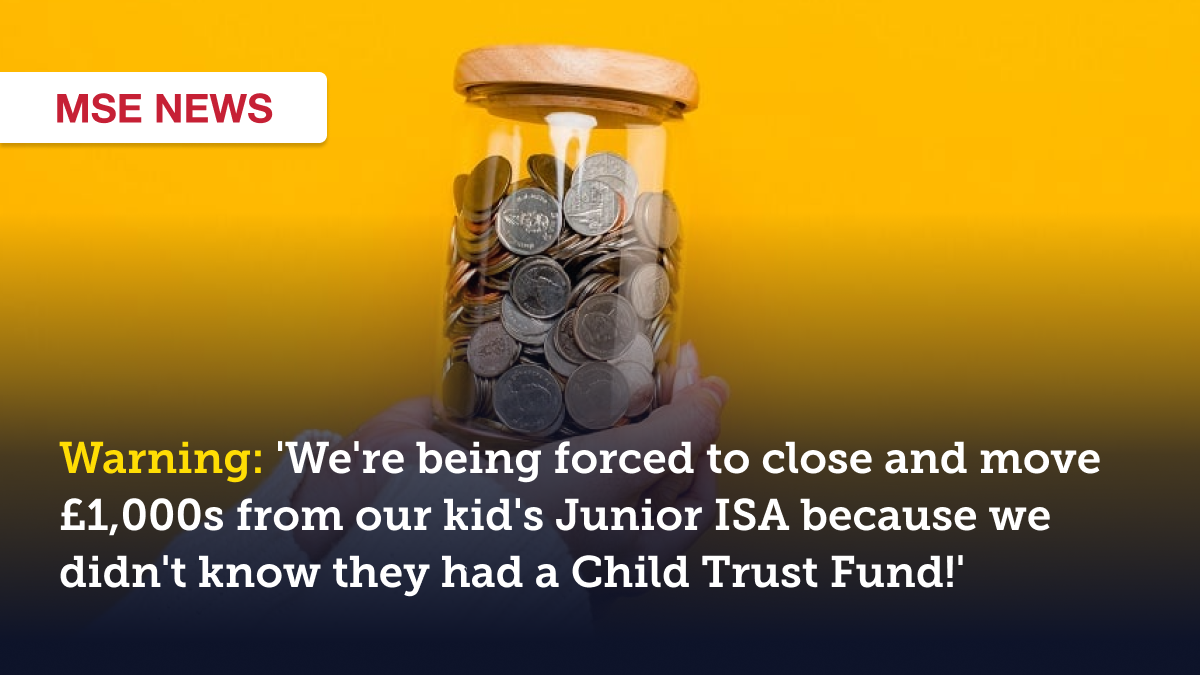 Warning: 'We're being forced to close and move £1,000s from our kid's Junior ISA because we didn't know they had a Child Trust Fund!'