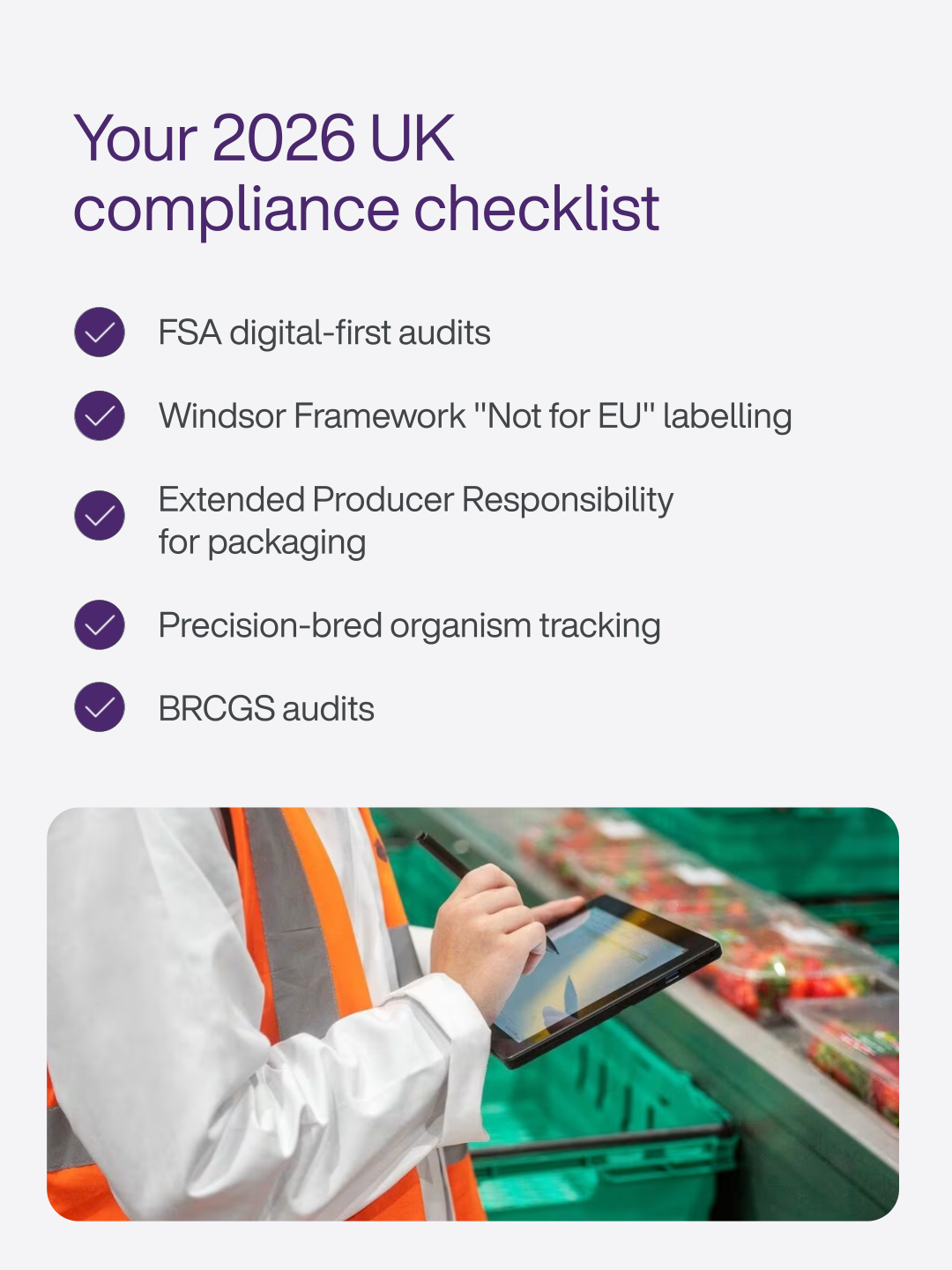 2026 compiance UK checklist
FSA digital-first audits
Windsor framework not for EU labelling
extended producer responsibility for packaging
precision-bred organism tracking
BRCGS audits
