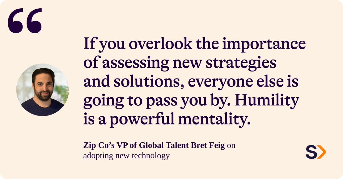 Zip Co's VP of Global Talent Brett Feign on adopting new technoloy. He says: "If you overlook the importance of assessing new strategies and solutions, everyone else is going to pass you by. Humility is a powerful mentality."   