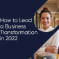 How to Lead a Business Transformation in 2022
