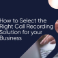 How to Select the Right Call Recording Solution for Your Business