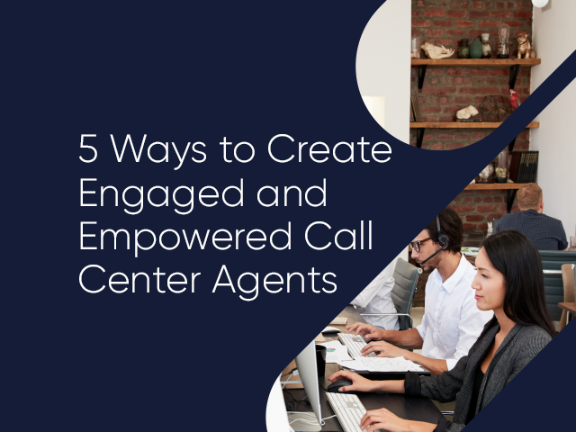 5 Ways to Create Engaged & Empowered Call Center Agents