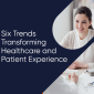 Six Trends Transforming Healthcare and Patient Experience
