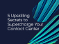 5 Upskilling Secrets to Supercharge Your Contact Center
