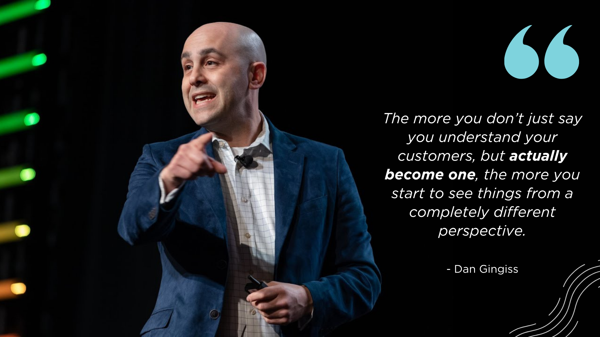 &ldquo;The more you don&rsquo;t just say you understand your customers, but actually become one, the more you start to see things from a completely different perspective.&rdquo; - Dan Gingiss