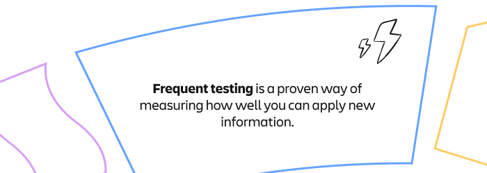 Frequent testing is a proven way of measuring how well you can apply new information.