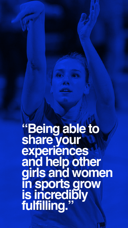 Being able to share your experiences and help other girls and women in sports grow is incredibly fulfilling.