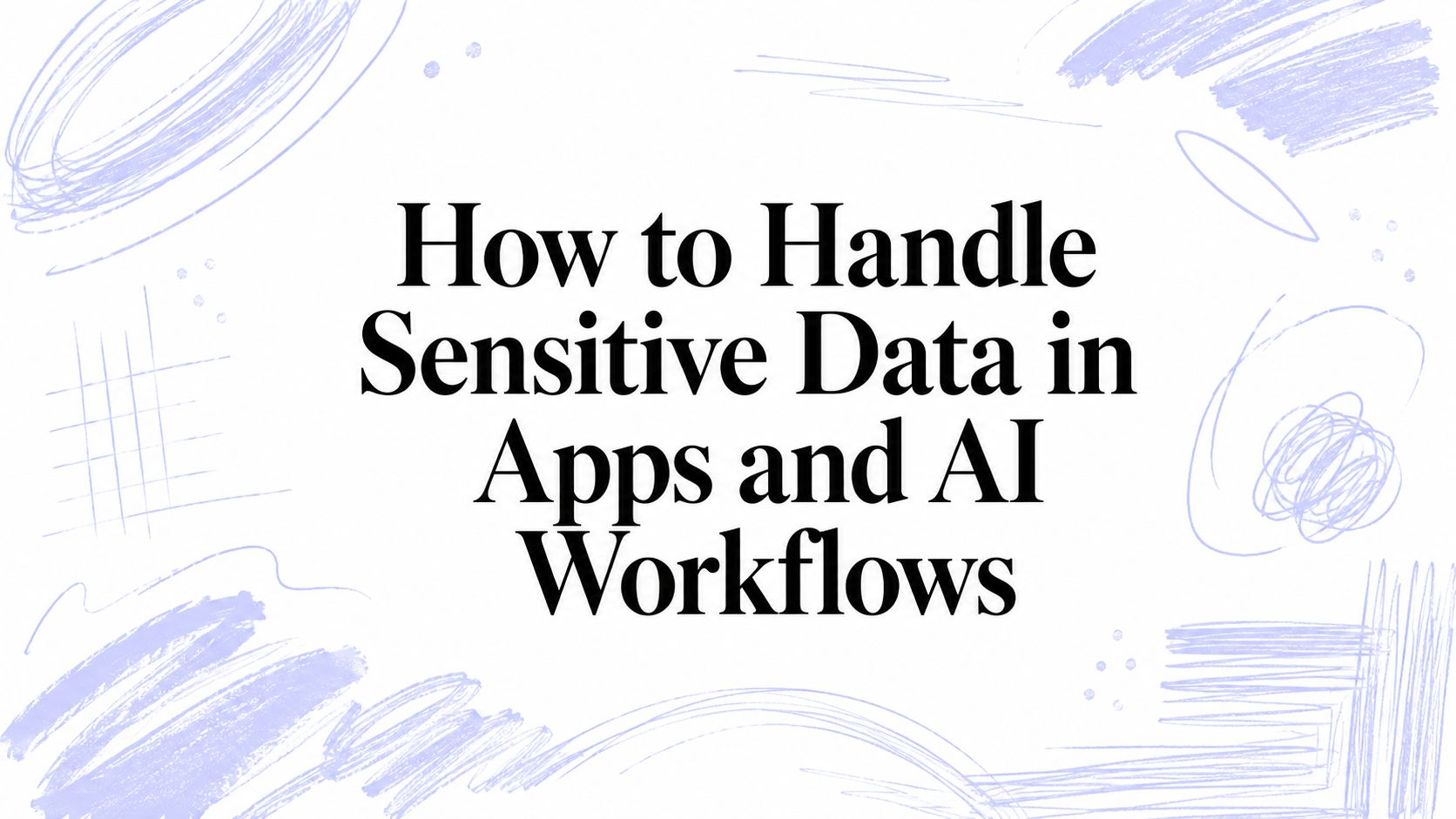 How to Handle Sensitive Data in Apps and AI Workflows