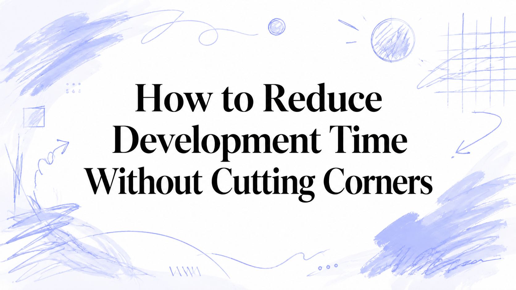 How to Reduce Development Time Without Cutting Corners