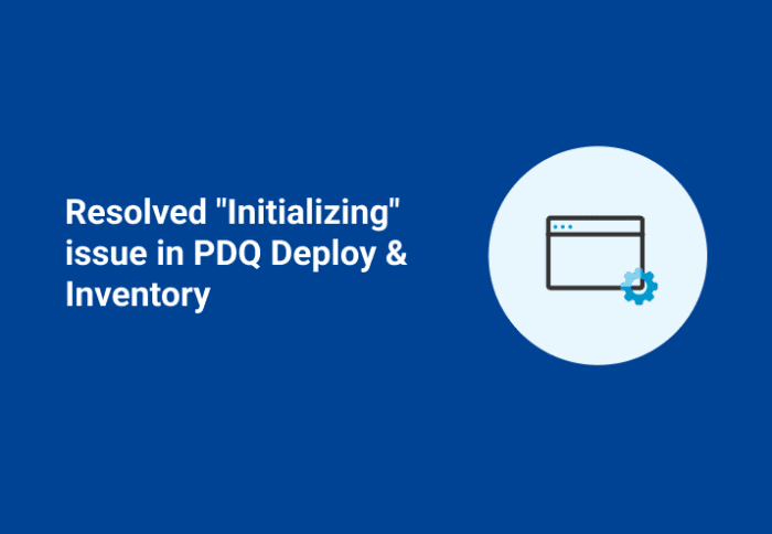 Resolved "Initializing" Issue in PDQ Deploy & Inventory