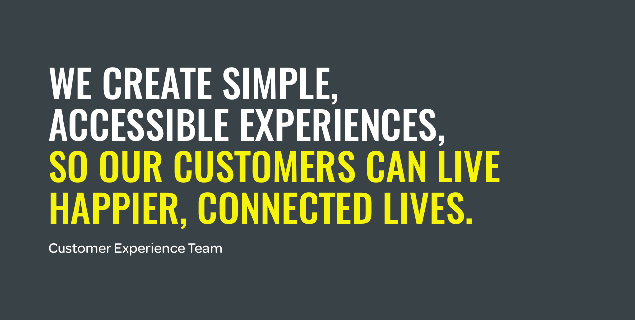 TalkTalk CX team vision: We create simple, accessible experiences, so our customers can live happier, connected lives. 