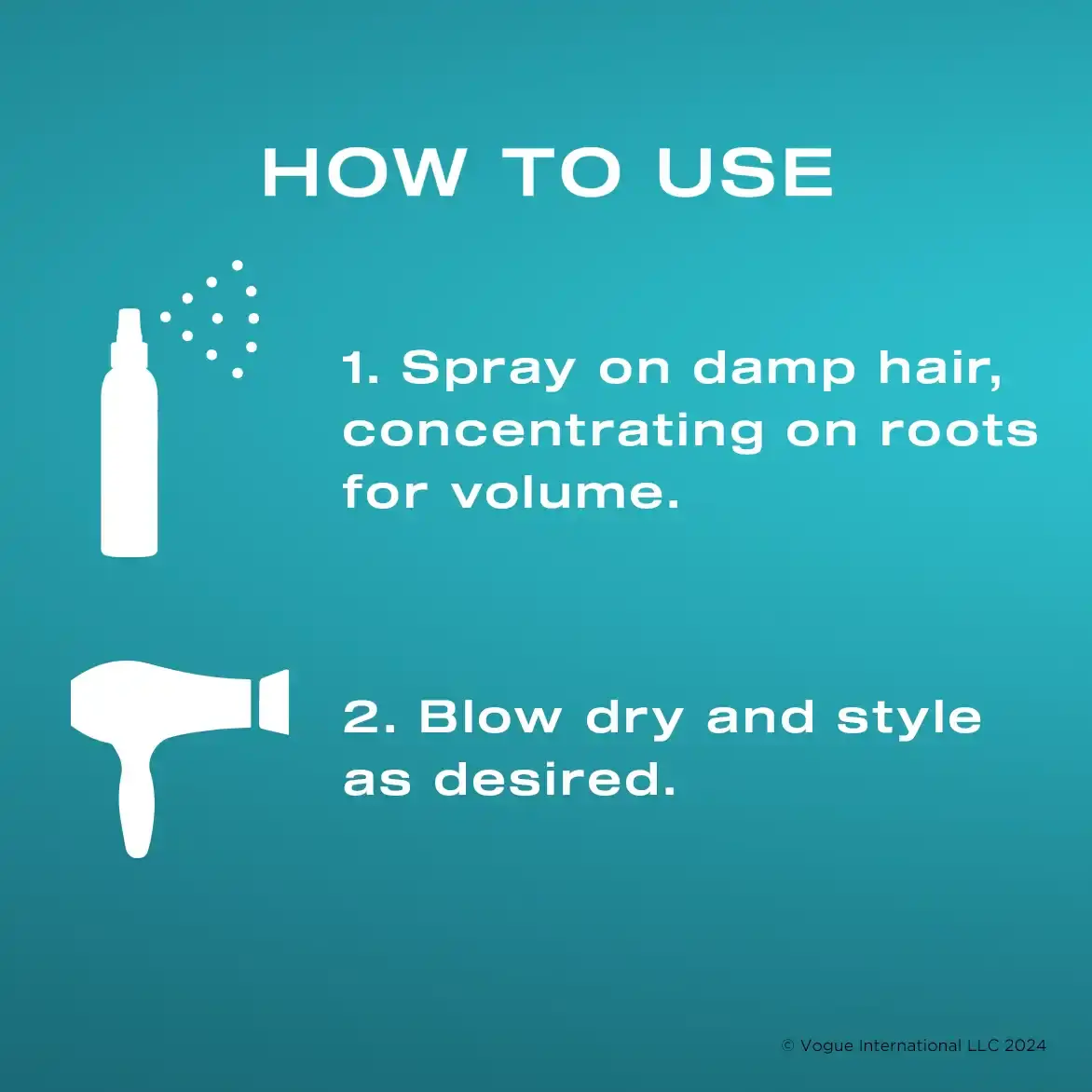 How to Use: One, Spray on damp hair, concentrating on roots for volume. Two, Blow dry and style as desired.