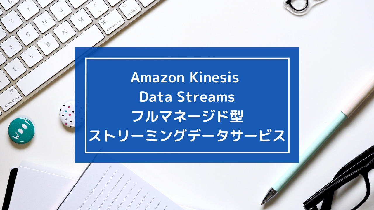 Amazon Kinesis Data Streams:フルマネージド型ストリーミングデータサービス