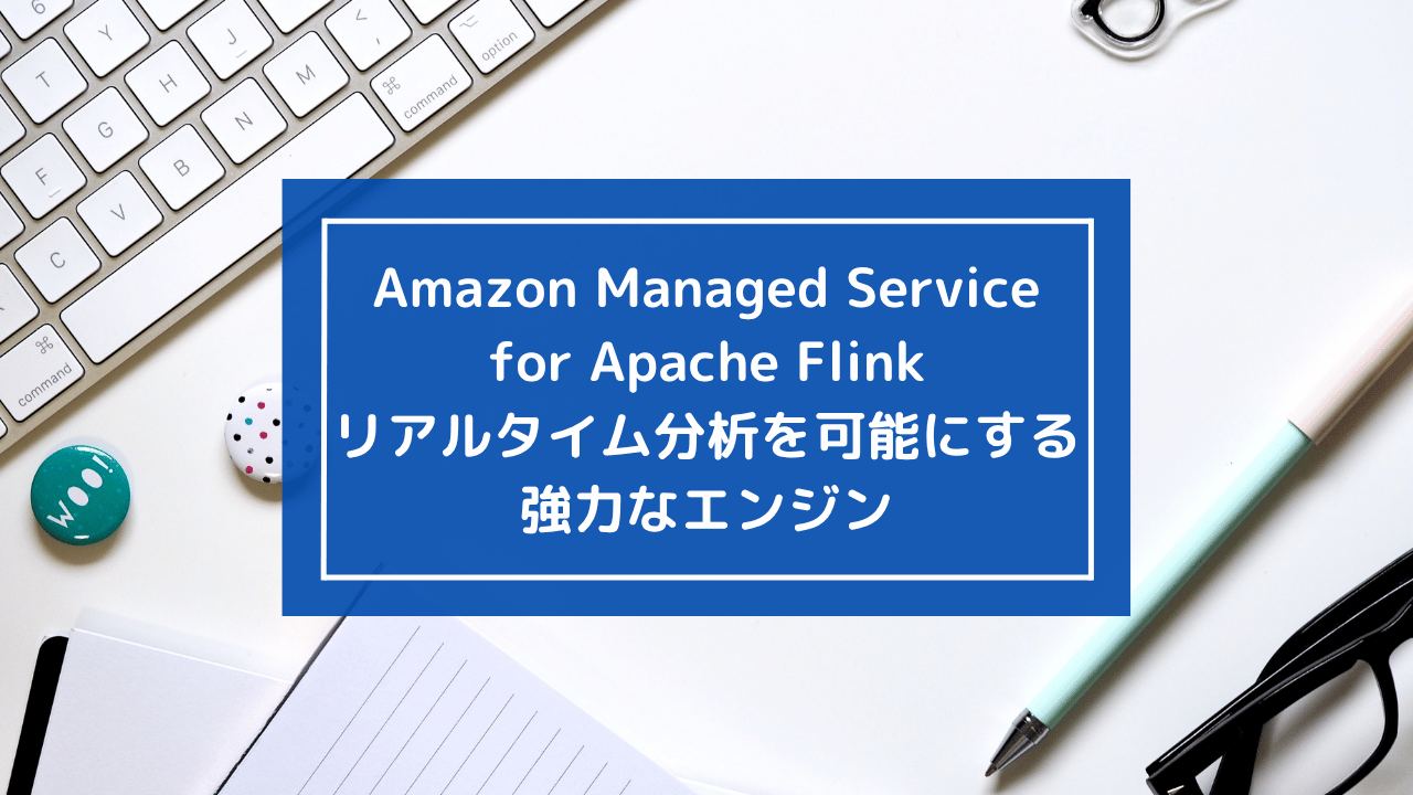 Amazon Managed Service for Apache Flink：リアルタイム分析を可能にする強力なエンジン