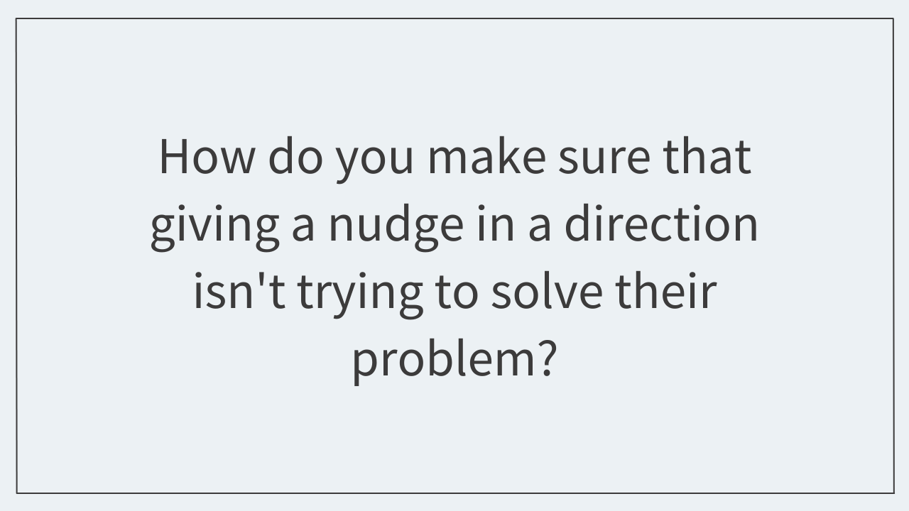 How do you make sure that giving a nudge isn't trying to solve their problem?