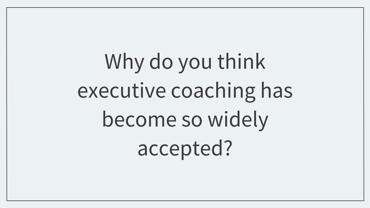 Why do you think executive coaching has become so widely accepted?  