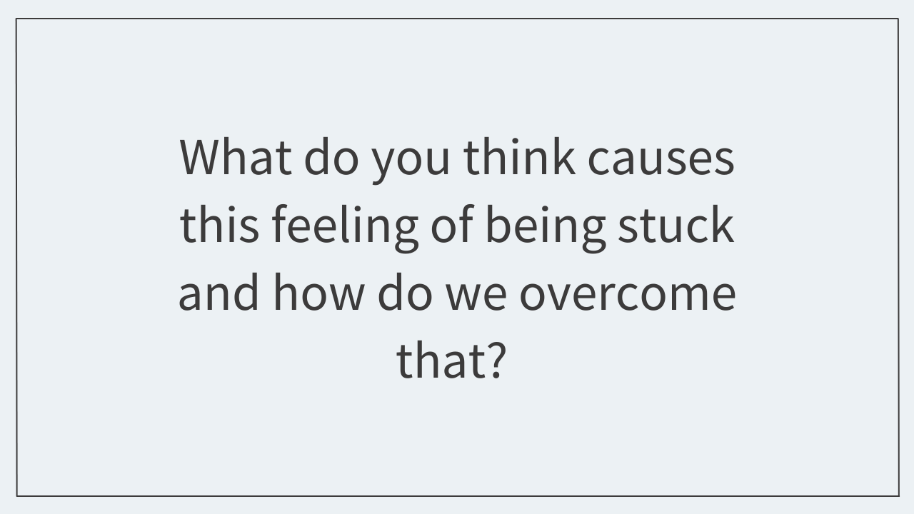 What do you think causes this feeling of being stuck, and how do we overcome that? 