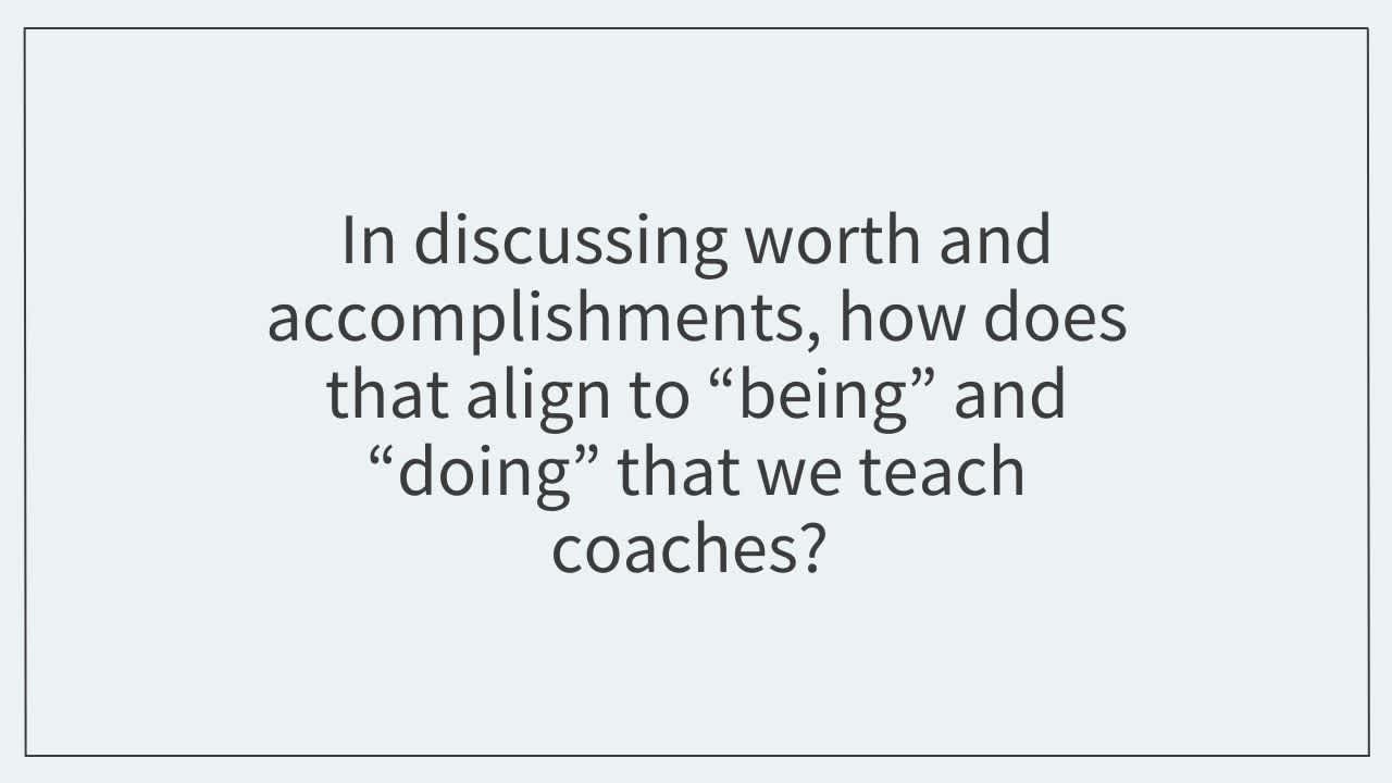 In discussing worth and accomplishments, how does that align to “being” and “doing” that we teach coaches?  