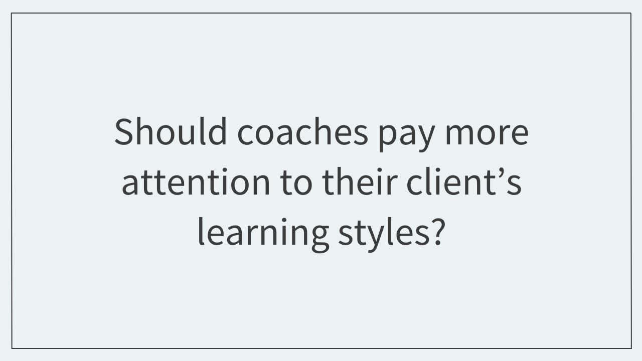 Should coaches pay more attention to their client’s learning styles?  