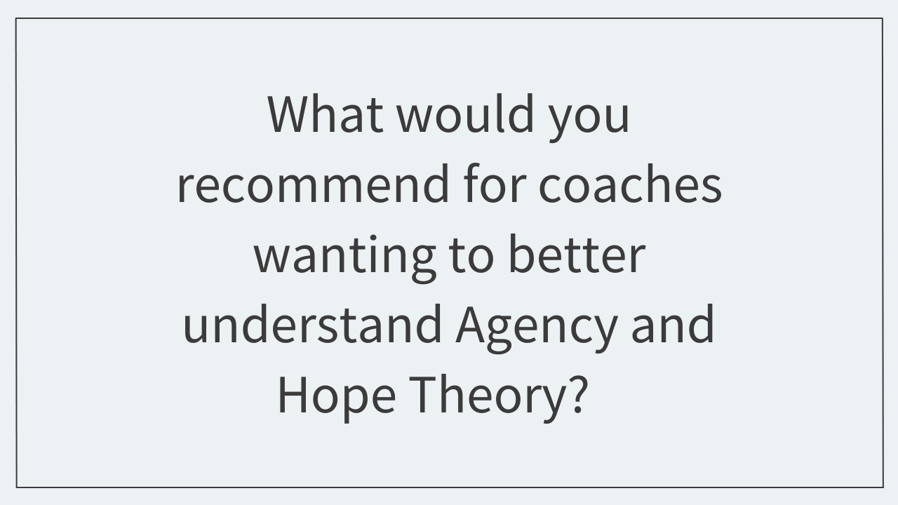 What would you recommend for coaches wanting to better understand Agency and Hope Theory?   
