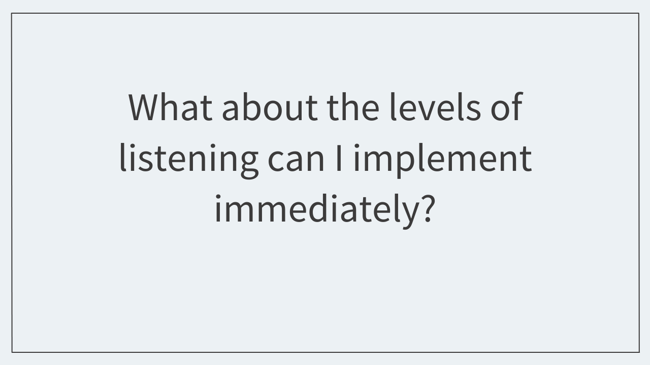 What about the levels of listening can I implement immediately? 