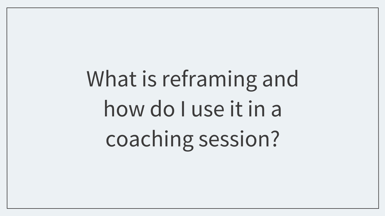 What is reframing and how do I use it in a coaching session?  